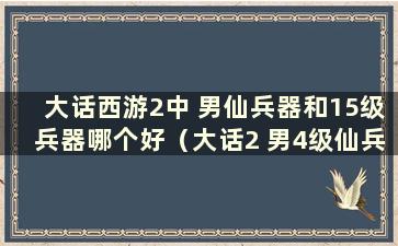 大话西游2中 男仙兵器和15级兵器哪个好（大话2 男4级仙兵器）